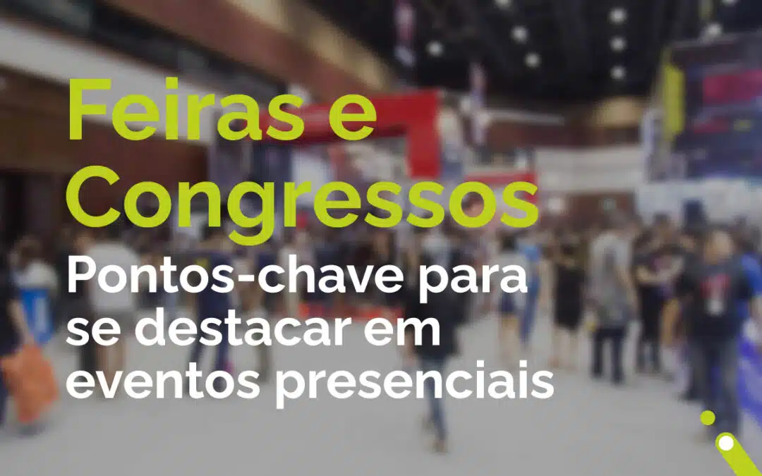 Feiras e congressos: pontos-chave para se destacar em eventos presenciais