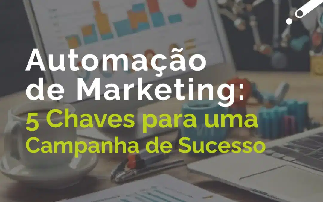 Automação de Marketing: 5 Chaves para uma Campanha de Sucesso