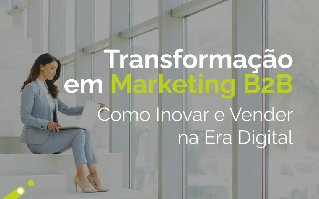Transformação em Marketing B2B: Como Inovar e Vender na Era Digital